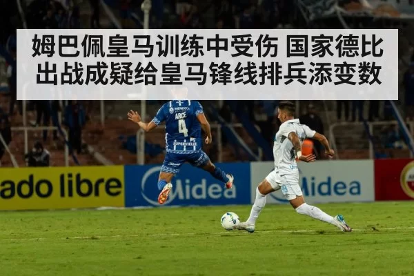 姆巴佩皇马训练中受伤 国家德比出战成疑给皇马锋线排兵添变数