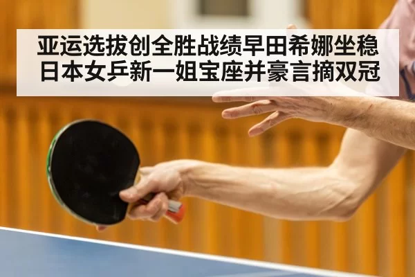 亚运选拔创全胜战绩早田希娜坐稳日本女乒新一姐宝座并豪言摘双冠