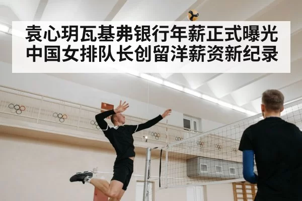 袁心玥瓦基弗银行年薪正式曝光 中国女排队长创留洋薪资新纪录