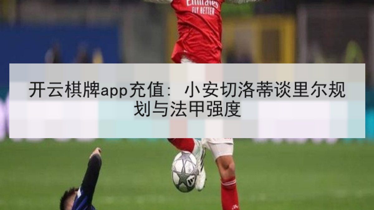开云棋牌app充值: 小安切洛蒂谈里尔规划与法甲强度
